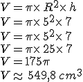 V=\pi\times   R^2\times   h\\V=\pi\times   5^2\times   7\\V=\pi\times   5^2\times   7 \\V=\pi\times   25\times   7\\V=175\pi\\V\approx 549,8\,cm^3